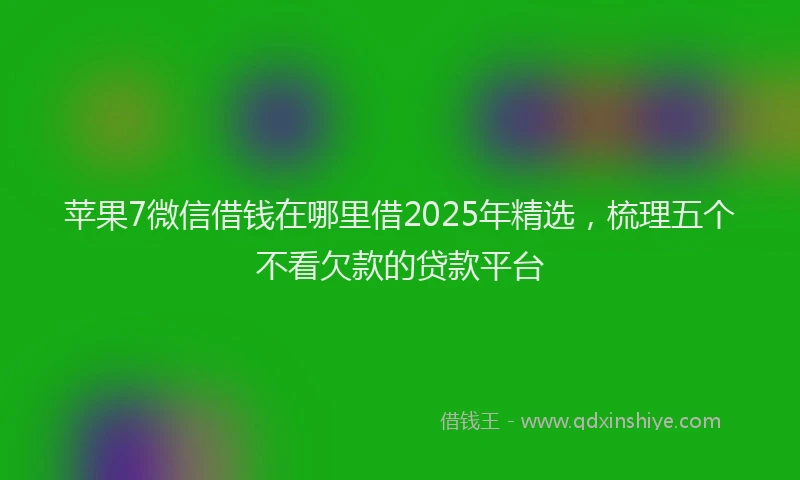 苹果7微信借钱在哪里借2025年精选，梳理五个不看欠款的贷款平台