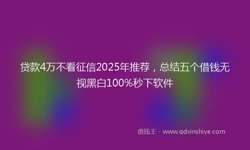贷款4万不看征信2025年推荐，总结五个借钱无视黑白100%秒下软件