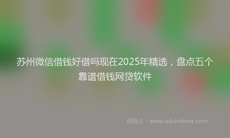苏州微信借钱好借吗现在2025年精选，盘点五个靠谱借钱网贷软件