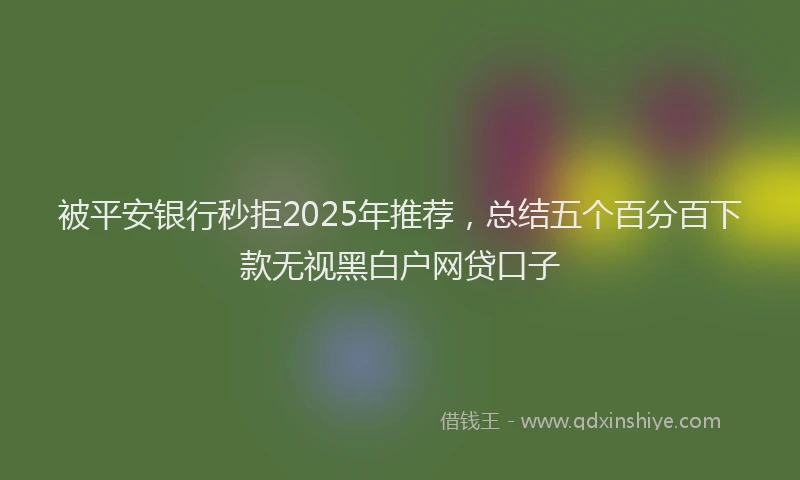 被平安银行秒拒2025年推荐，总结五个百分百下款无视黑白户网贷口子