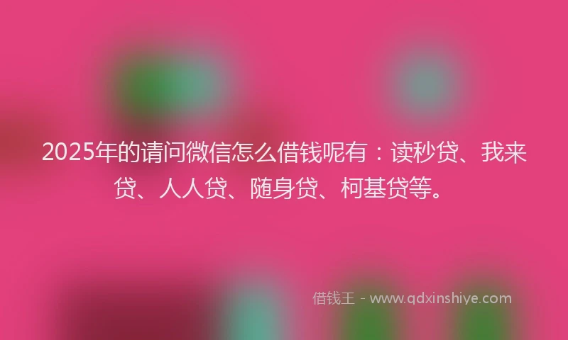 2025年的请问微信怎么借钱呢有：读秒贷、我来贷、人人贷、随身贷、柯基贷等。