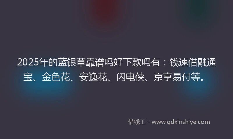 2025年的蓝银草靠谱吗好下款吗有：钱速借融通宝、金色花、安逸花、闪电侠、京享易付等。