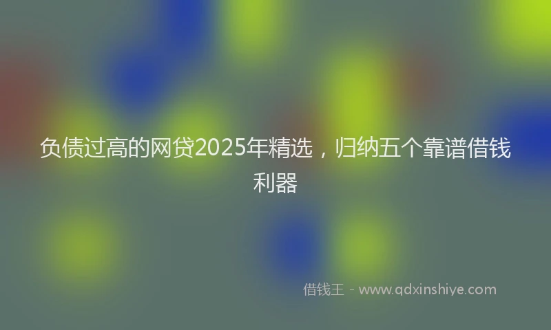负债过高的网贷2025年精选，归纳五个靠谱借钱利器
