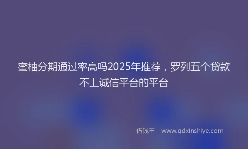 蜜柚分期通过率高吗2025年推荐，罗列五个贷款不上诚信平台的平台