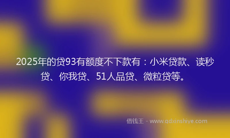 2025年的贷93有额度不下款有：小米贷款、读秒贷、你我贷、51人品贷、微粒贷等。