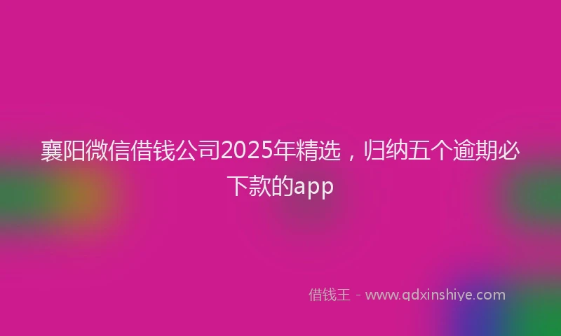 襄阳微信借钱公司2025年精选，归纳五个逾期必下款的app