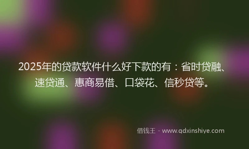 2025年的贷款软件什么好下款的有：省时贷融、速贷通、惠商易借、口袋花、信秒贷等。