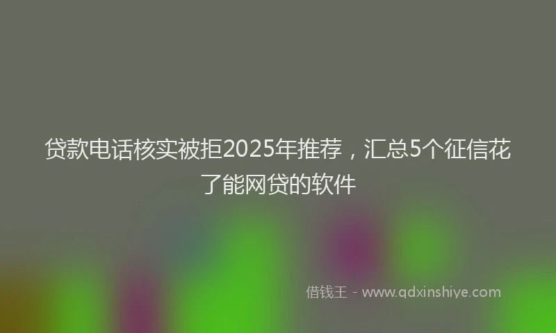 贷款电话核实被拒2025年推荐，汇总5个征信花了能网贷的软件