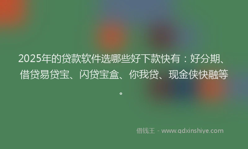 2025年的贷款软件选哪些好下款快有：好分期、借贷易贷宝、闪贷宝盒、你我贷、现金侠快融等。