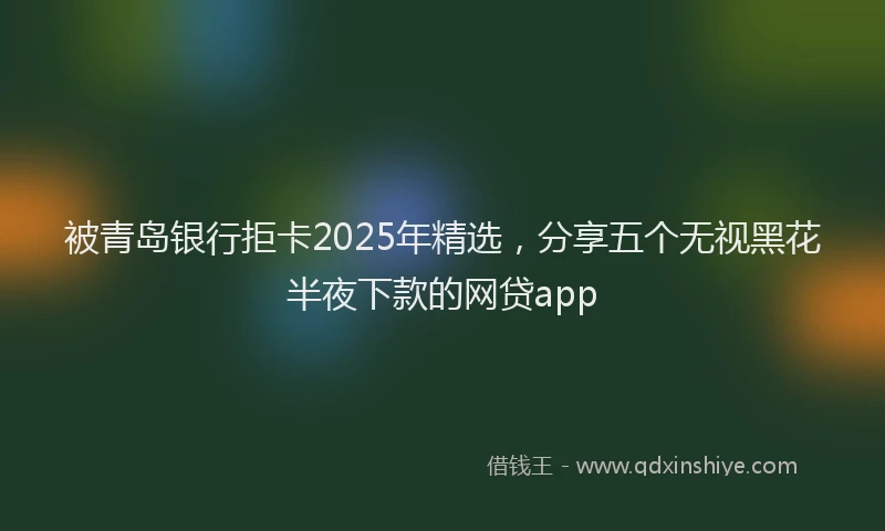 被青岛银行拒卡2025年精选，分享五个无视黑花半夜下款的网贷app