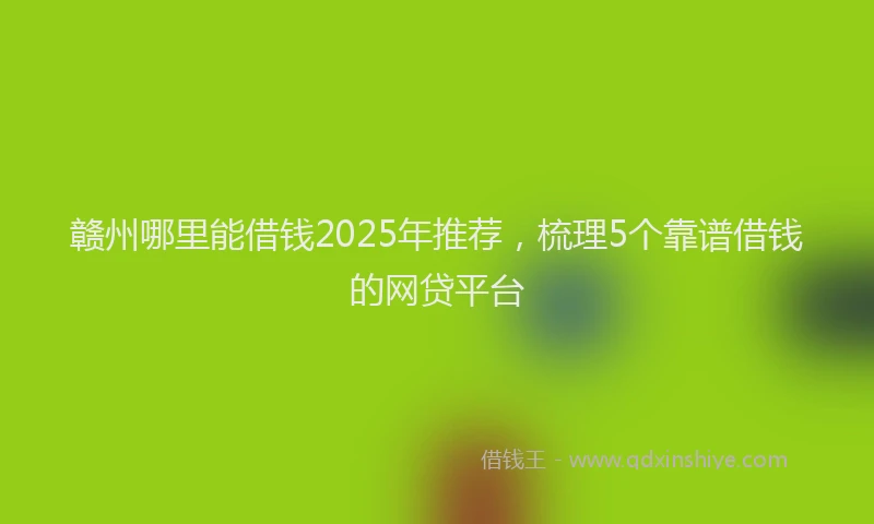 赣州哪里能借钱2025年推荐，梳理5个靠谱借钱的网贷平台