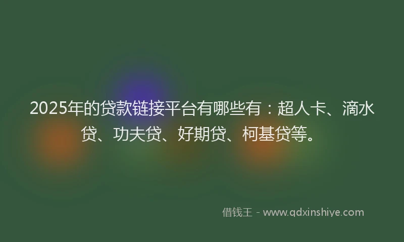 2025年的贷款链接平台有哪些有：超人卡、滴水贷、功夫贷、好期贷、柯基贷等。