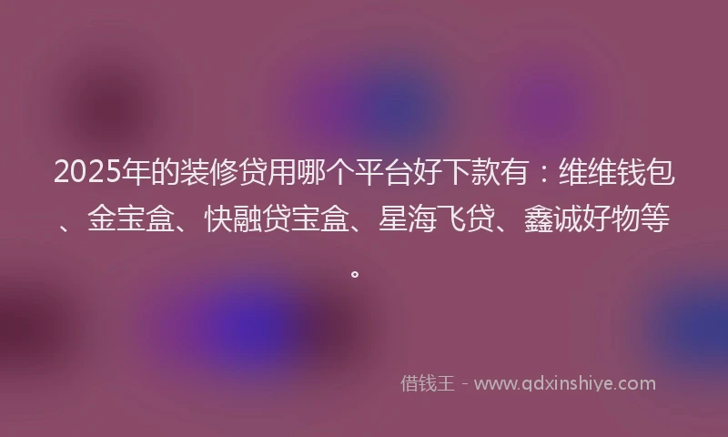 2025年的装修贷用哪个平台好下款有：维维钱包、金宝盒、快融贷宝盒、星海飞贷、鑫诚好物等。