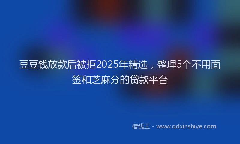 豆豆钱放款后被拒2025年精选，整理5个不用面签和芝麻分的贷款平台