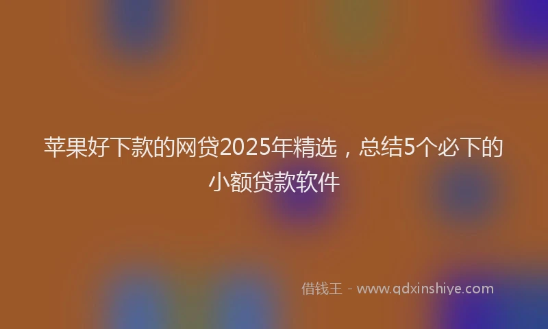 苹果好下款的网贷2025年精选，总结5个必下的小额贷款软件