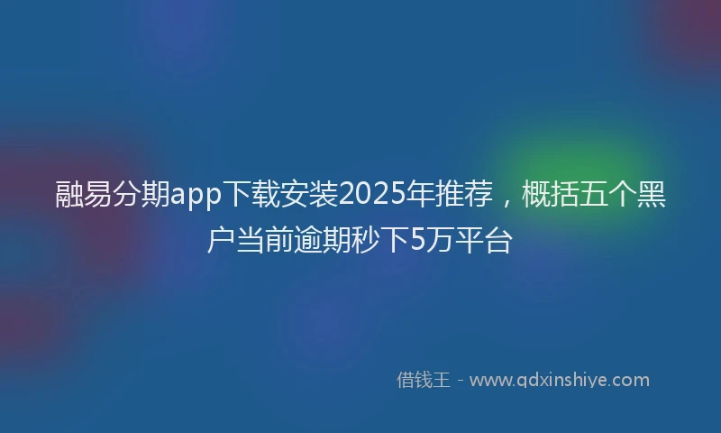 融易分期app下载安装2025年推荐，概括五个黑户当前逾期秒下5万平台