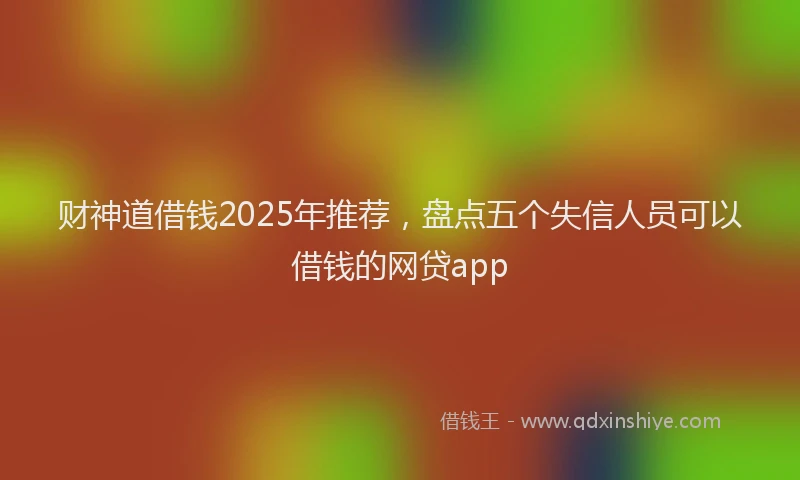 财神道借钱2025年推荐，盘点五个失信人员可以借钱的网贷app