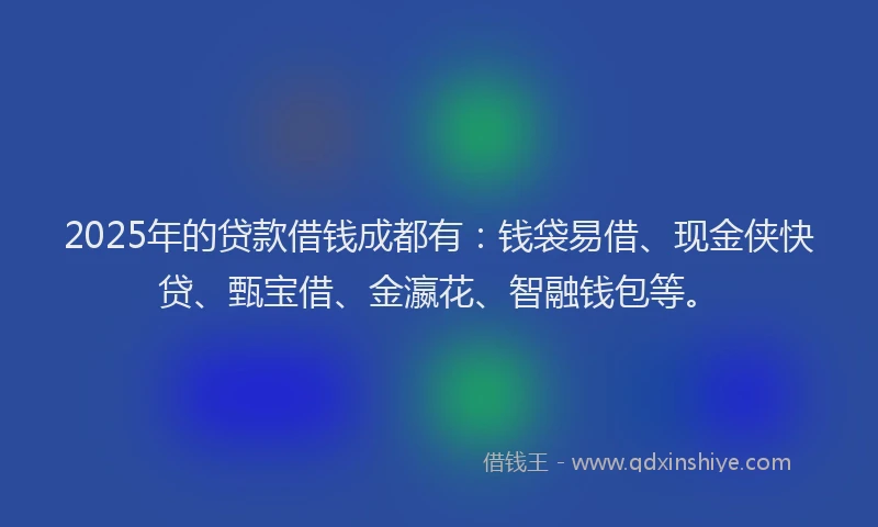 2025年的贷款借钱成都有：钱袋易借、现金侠快贷、甄宝借、金瀛花、智融钱包等。