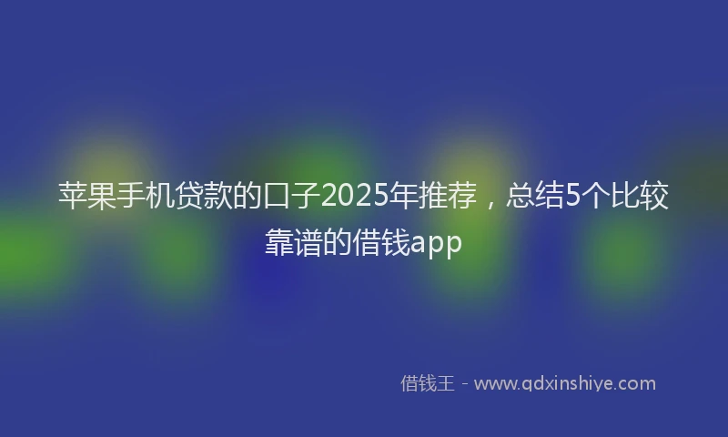 苹果手机贷款的口子2025年推荐，总结5个比较靠谱的借钱app