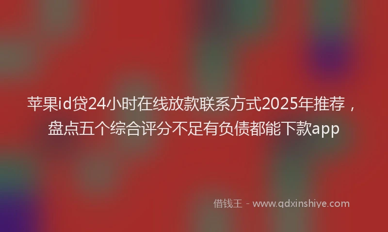 苹果id贷24小时在线放款联系方式2025年推荐，盘点五个综合评分不足有负债都能下款app
