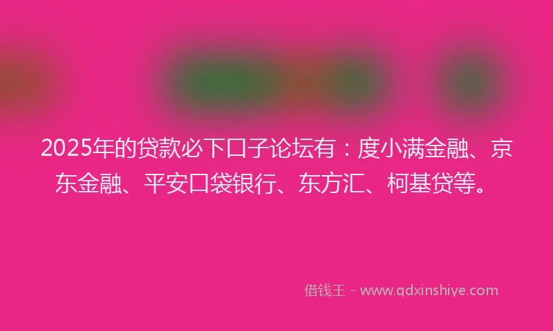 2025年的贷款必下口子论坛有：度小满金融、京东金融、平安口袋银行、东方汇、柯基贷等。