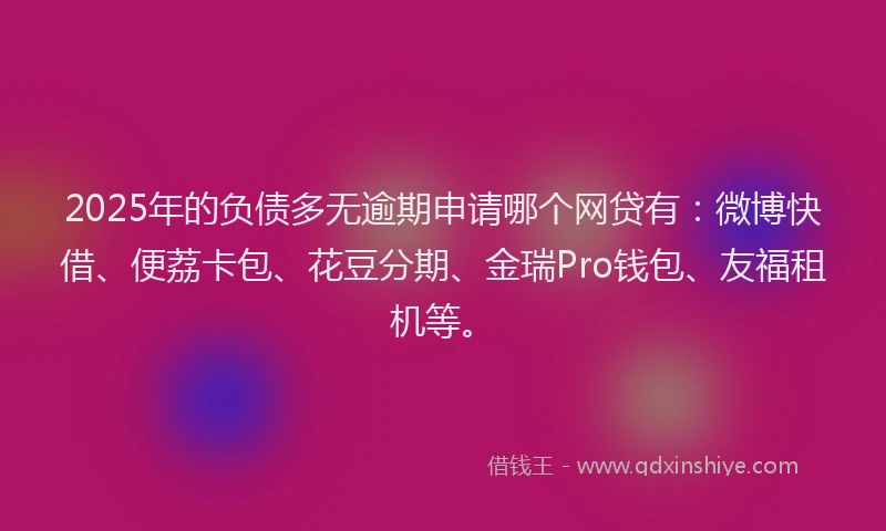 2025年的负债多无逾期申请哪个网贷有：微博快借、便荔卡包、花豆分期、金瑞Pro钱包、友福租机等。
