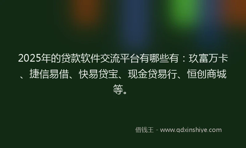 2025年的贷款软件交流平台有哪些有:玖富万卡、捷信易借、快易贷宝、现金贷易行、恒创商城等。