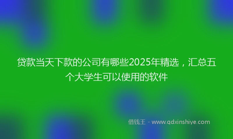 贷款当天下款的公司有哪些2025年精选，汇总五个大学生可以使用的软件