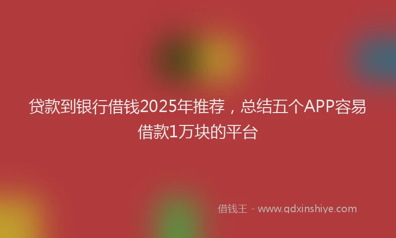 贷款到银行借钱2025年推荐，总结五个APP容易借款1万块的平台