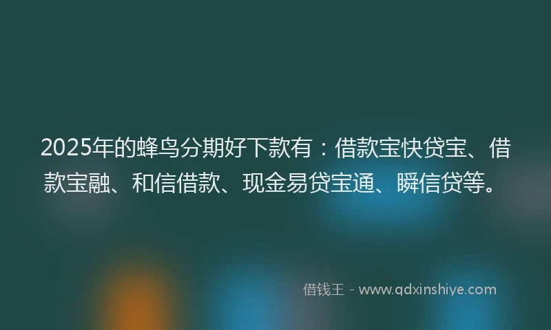 2025年的蜂鸟分期好下款有：借款宝快贷宝、借款宝融、和信借款、现金易贷宝通、瞬信贷等。