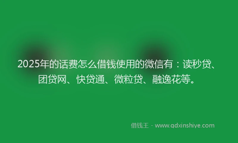 2025年的话费怎么借钱使用的微信有：读秒贷、团贷网、快贷通、微粒贷、融逸花等。