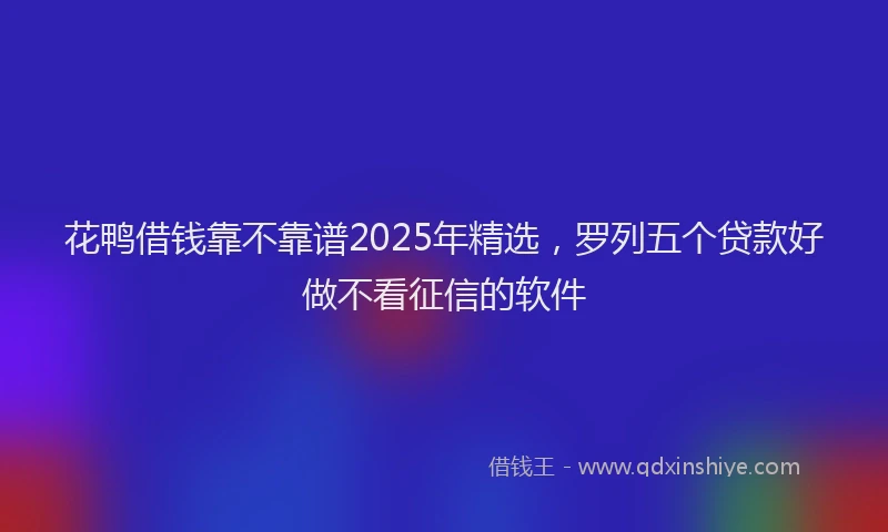 花鸭借钱靠不靠谱2025年精选，罗列五个贷款好做不看征信的软件