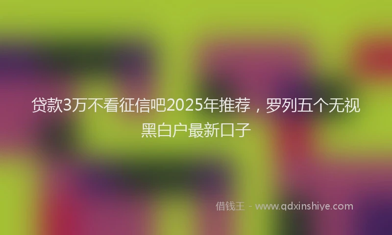 贷款3万不看征信吧2025年推荐，罗列五个无视黑白户最新口子