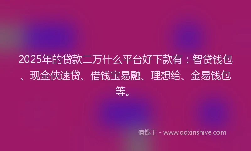 2025年的贷款二万什么平台好下款有：智贷钱包、现金侠速贷、借钱宝易融、理想给、金易钱包等。