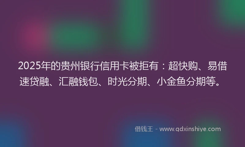 2025年的贵州银行信用卡被拒有：超快购、易借速贷融、汇融钱包、时光分期、小金鱼分期等。