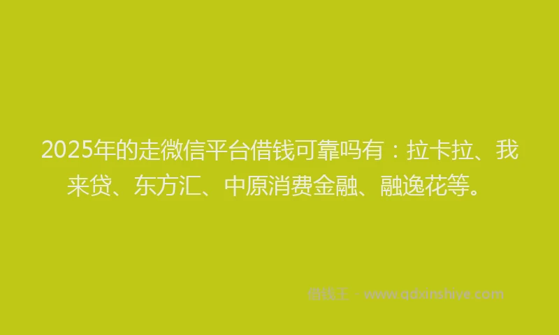 2025年的走微信平台借钱可靠吗有：拉卡拉、我来贷、东方汇、中原消费金融、融逸花等。