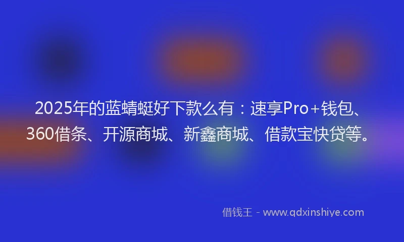 2025年的蓝蜻蜓好下款么有：速享Pro+钱包、360借条、开源商城、新鑫商城、借款宝快贷等。