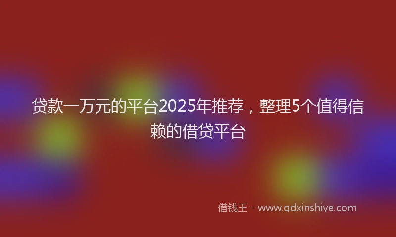 贷款一万元的平台2025年推荐，整理5个值得信赖的借贷平台