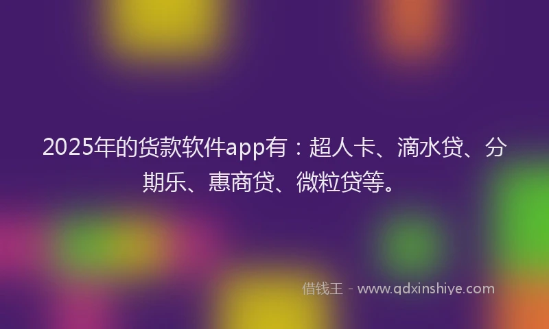 2025年的货款软件app有：超人卡、滴水贷、分期乐、惠商贷、微粒贷等。