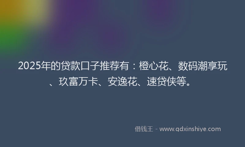 2025年的贷款口子推荐有：橙心花、数码潮享玩、玖富万卡、安逸花、速贷侠等。