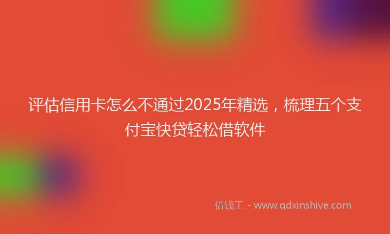 评估信用卡怎么不通过2025年精选，梳理五个支付宝快贷轻松借软件