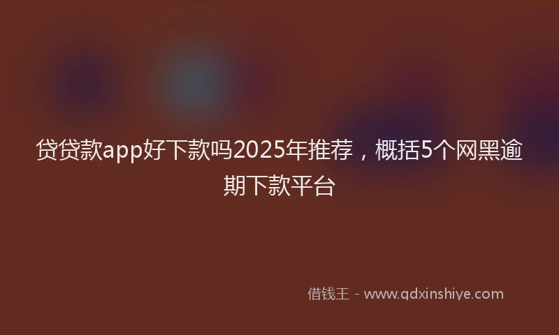 贷贷款app好下款吗2025年推荐，概括5个网黑逾期下款平台