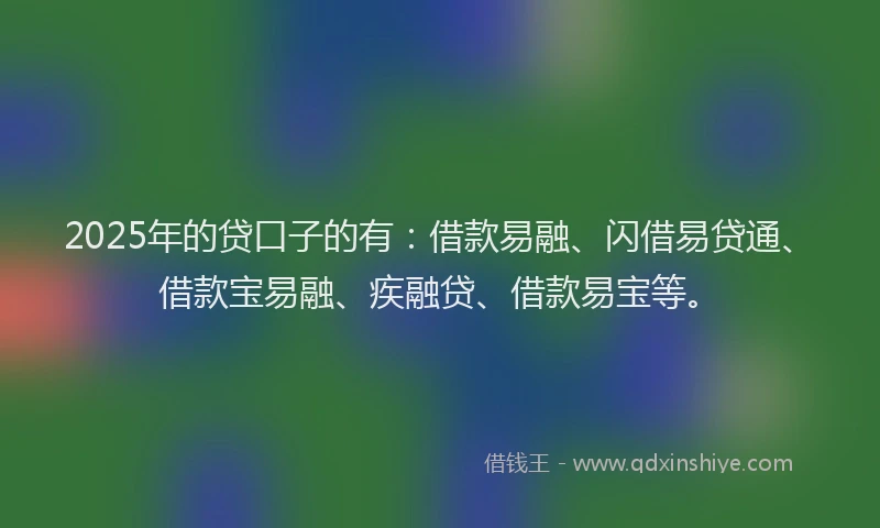 2025年的贷口子的有：借款易融、闪借易贷通、借款宝易融、疾融贷、借款易宝等。