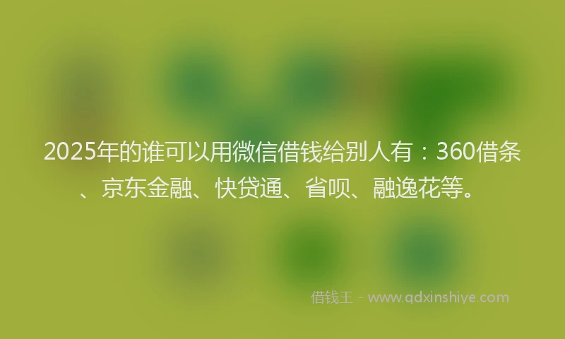 2025年的谁可以用微信借钱给别人有：360借条、京东金融、快贷通、省呗、融逸花等。
