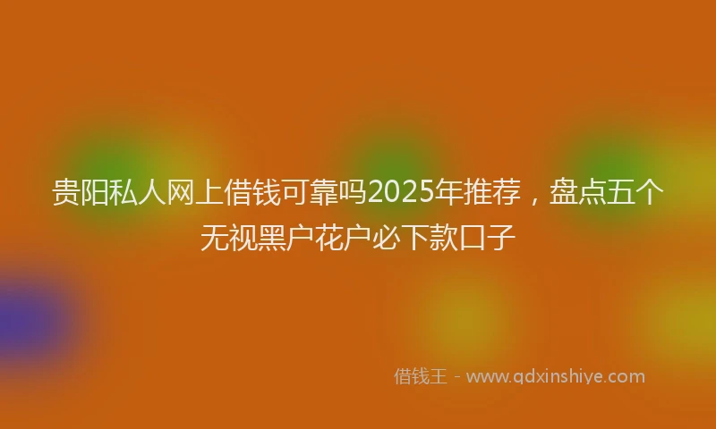 贵阳私人网上借钱可靠吗2025年推荐，盘点五个无视黑户花户必下款口子
