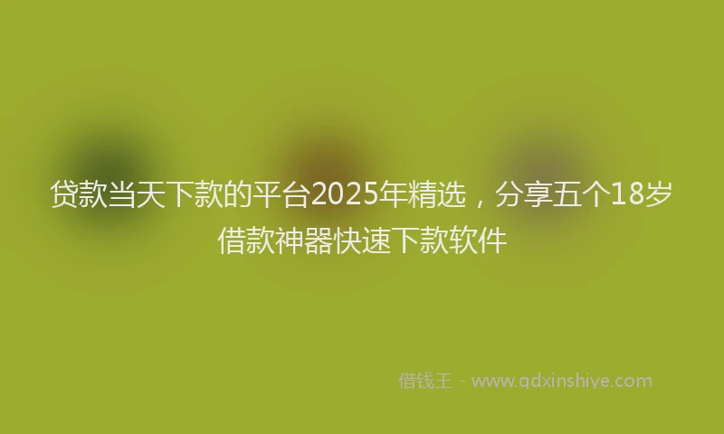 贷款当天下款的平台2025年精选，分享五个18岁借款神器快速下款软件