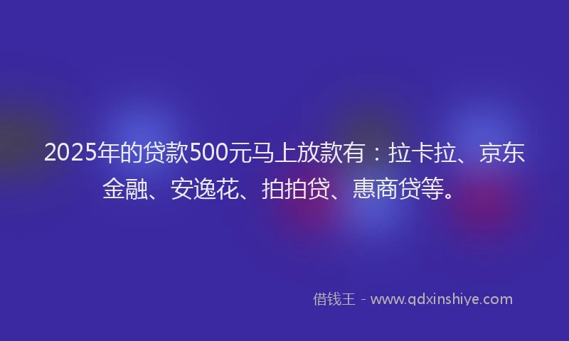 2025年的贷款500元马上放款有：拉卡拉、京东金融、安逸花、拍拍贷、惠商贷等。