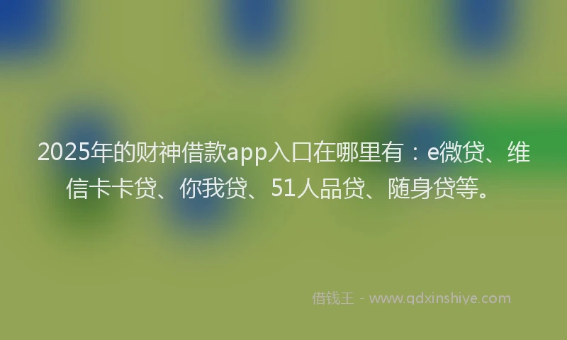 2025年的财神借款app入口在哪里有：e微贷、维信卡卡贷、你我贷、51人品贷、随身贷等。
