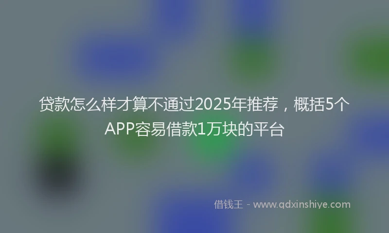 贷款怎么样才算不通过2025年推荐，概括5个APP容易借款1万块的平台