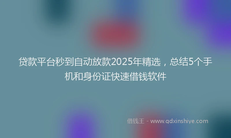 贷款平台秒到自动放款2025年精选，总结5个手机和身份证快速借钱软件